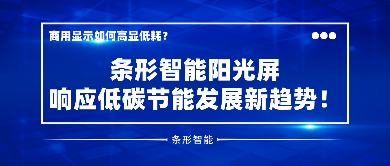 商用顯示如何高顯低耗？條形智能陽(yáng)光屏響應(yīng)低碳節(jié)能發(fā)展新趨勢(shì)！
